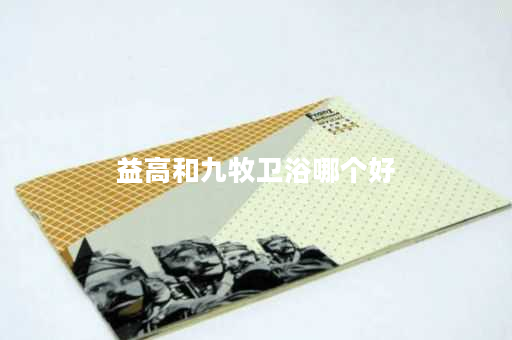 详细阅读:益高和九牧卫浴哪个好 益高和九牧卫浴哪个好